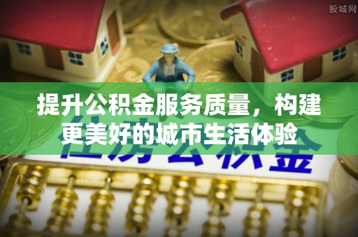 莿桐提升公积金服务质量，构建更美好的城市生活体验
