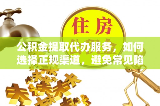 莿桐公积金提取代办服务，如何选择正规渠道，避免常见陷阱