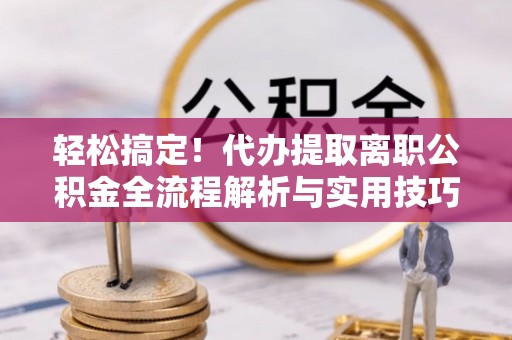 莿桐轻松搞定！代办提取离职公积金全流程解析与实用技巧