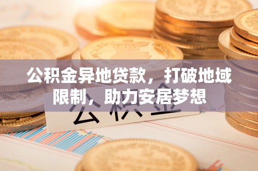 莿桐公积金异地贷款，打破地域限制，助力安居梦想