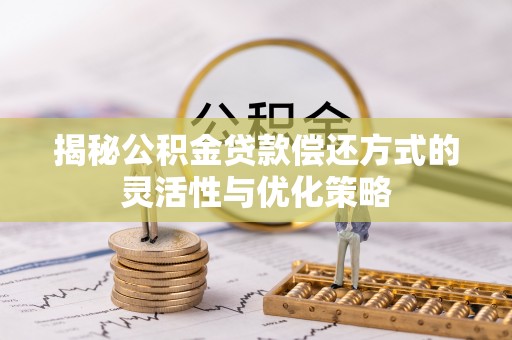 莿桐揭秘公积金贷款偿还方式的灵活性与优化策略