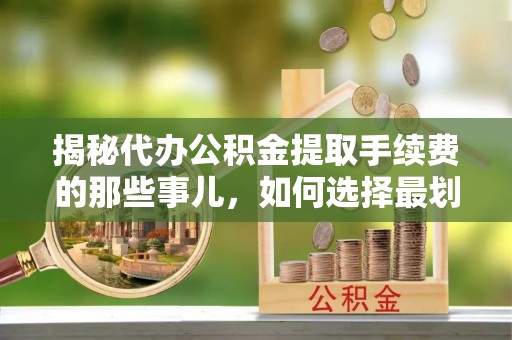 莿桐揭秘代办公积金提取手续费的那些事儿，如何选择最划算的服务？