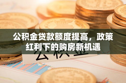 莿桐公积金贷款额度提高，政策红利下的购房新机遇