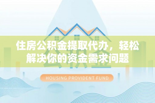 莿桐住房公积金提取代办，轻松解决你的资金需求问题