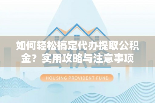莿桐如何轻松搞定代办提取公积金？实用攻略与注意事项