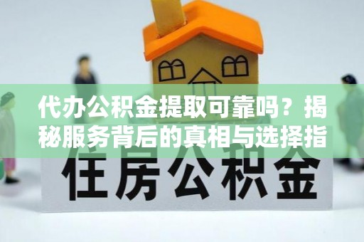 莿桐代办公积金提取可靠吗？揭秘服务背后的真相与选择指南