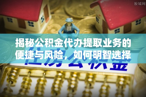 莿桐揭秘公积金代办提取业务的便捷与风险，如何明智选择？