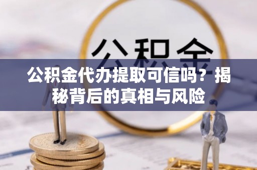 莿桐公积金代办提取可信吗？揭秘背后的真相与风险