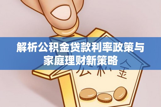 莿桐解析公积金贷款利率政策与家庭理财新策略