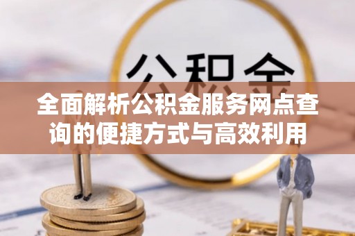 莿桐全面解析公积金服务网点查询的便捷方式与高效利用