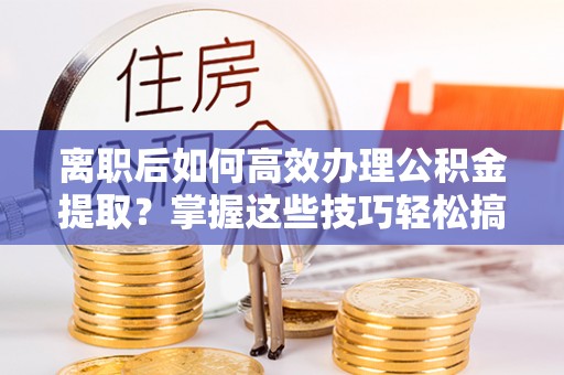 莿桐离职后如何高效办理公积金提取？掌握这些技巧轻松搞定