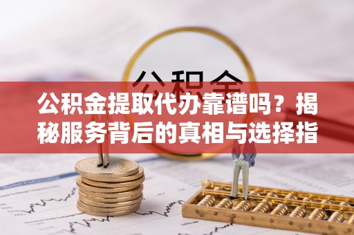 莿桐公积金提取代办靠谱吗？揭秘服务背后的真相与选择指南