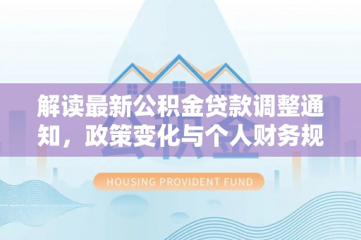 莿桐解读最新公积金贷款调整通知，政策变化与个人财务规划的影响