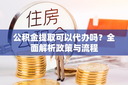 莿桐公积金提取可以代办吗？全面解析政策与流程