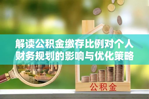 莿桐解读公积金缴存比例对个人财务规划的影响与优化策略