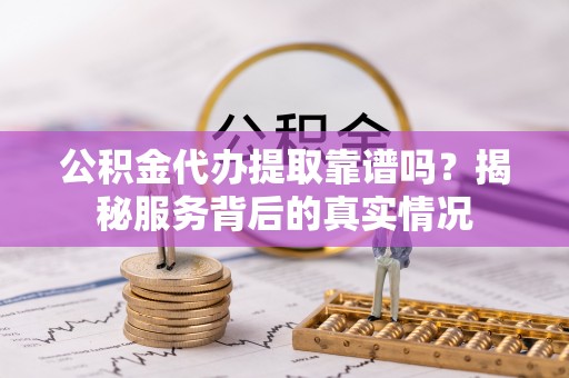 莿桐公积金代办提取靠谱吗？揭秘服务背后的真实情况