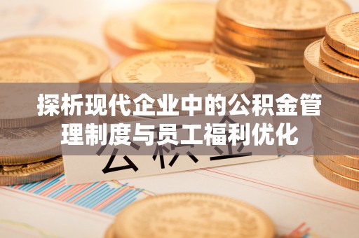 莿桐探析现代企业中的公积金管理制度与员工福利优化