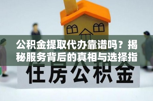 莿桐公积金提取代办靠谱吗？揭秘服务背后的真相与选择指南