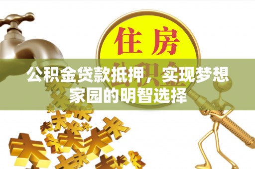 莿桐公积金贷款抵押，实现梦想家园的明智选择