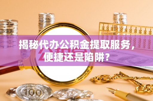 莿桐揭秘代办公积金提取服务，便捷还是陷阱？