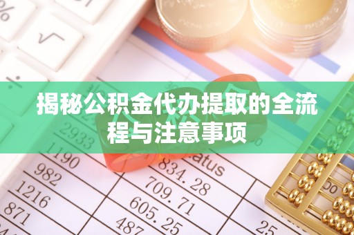 莿桐揭秘公积金代办提取的全流程与注意事项