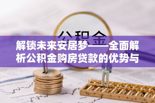 莿桐解锁未来安居梦——全面解析公积金购房贷款的优势与策略