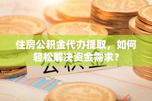莿桐住房公积金代办提取，如何轻松解决资金需求？
