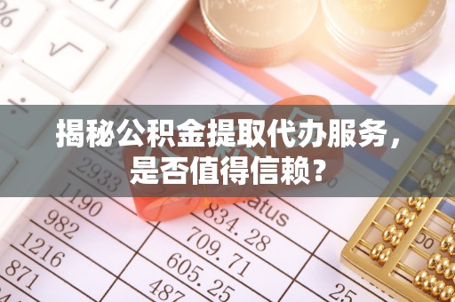 莿桐揭秘公积金提取代办服务，是否值得信赖？