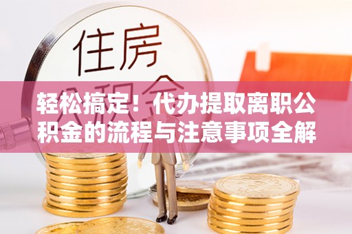 莿桐轻松搞定！代办提取离职公积金的流程与注意事项全解析