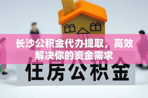 莿桐长沙公积金代办提取，高效解决你的资金需求