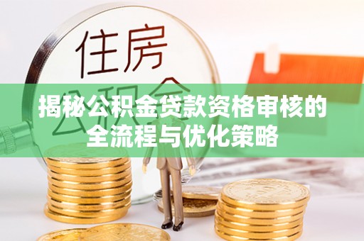 莿桐揭秘公积金贷款资格审核的全流程与优化策略