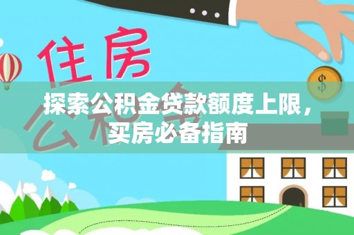 莿桐探索公积金贷款额度上限，买房必备指南