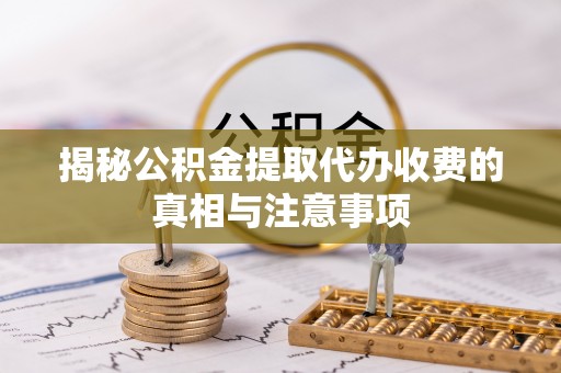 莿桐揭秘公积金提取代办收费的真相与注意事项