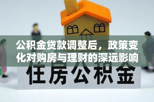 莿桐公积金贷款调整后，政策变化对购房与理财的深远影响