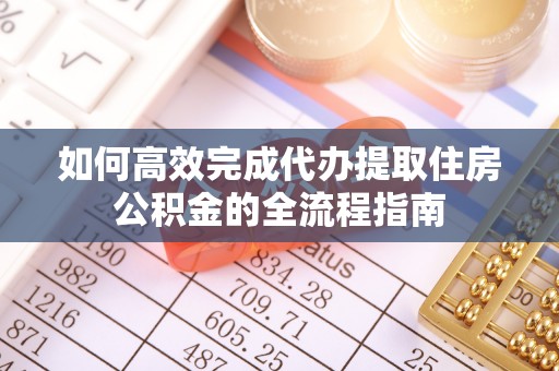 莿桐如何高效完成代办提取住房公积金的全流程指南