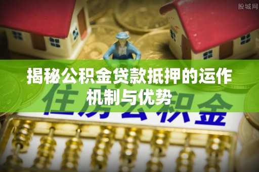 莿桐揭秘公积金贷款抵押的运作机制与优势