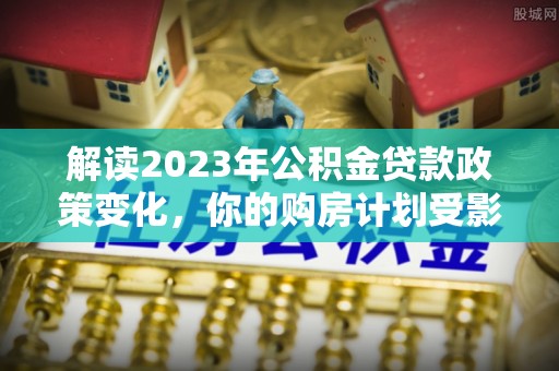 莿桐解读2023年公积金贷款政策变化，你的购房计划受影响了吗？