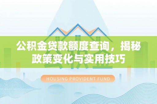 莿桐公积金贷款额度查询，揭秘政策变化与实用技巧
