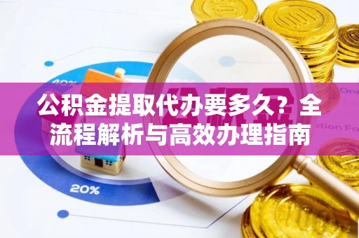 莿桐公积金提取代办要多久？全流程解析与高效办理指南