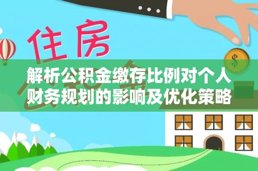莿桐解析公积金缴存比例对个人财务规划的影响及优化策略
