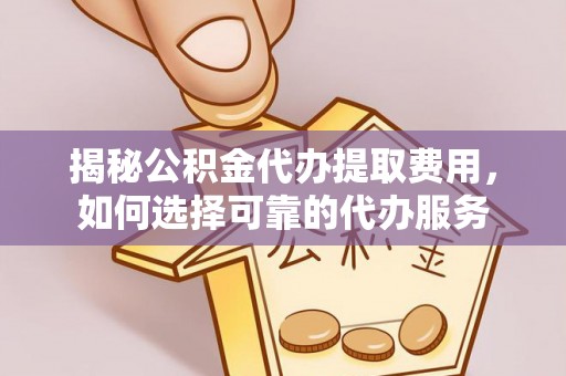 莿桐揭秘公积金代办提取费用，如何选择可靠的代办服务