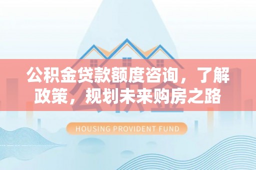 莿桐公积金贷款额度咨询，了解政策，规划未来购房之路