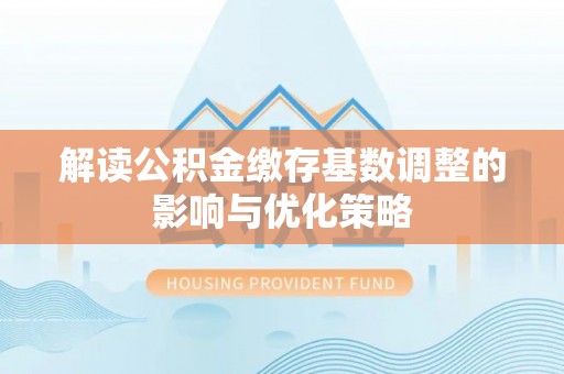 莿桐解读公积金缴存基数调整的影响与优化策略