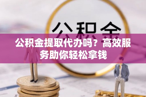 莿桐公积金提取代办吗？高效服务助你轻松拿钱