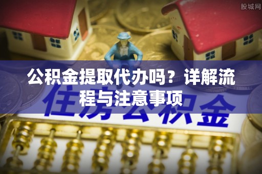 莿桐公积金提取代办吗？详解流程与注意事项