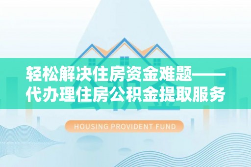 莿桐轻松解决住房资金难题——代办理住房公积金提取服务详解