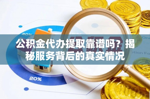 莿桐公积金代办提取靠谱吗？揭秘服务背后的真实情况