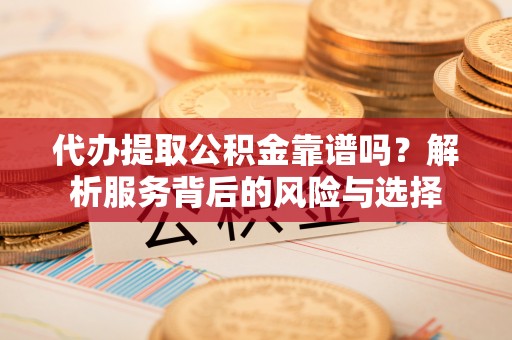 莿桐代办提取公积金靠谱吗？解析服务背后的风险与选择