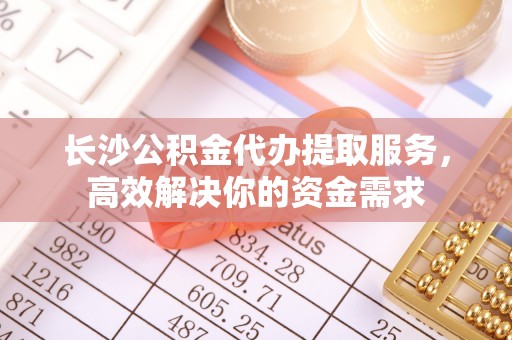 莿桐长沙公积金代办提取服务，高效解决你的资金需求