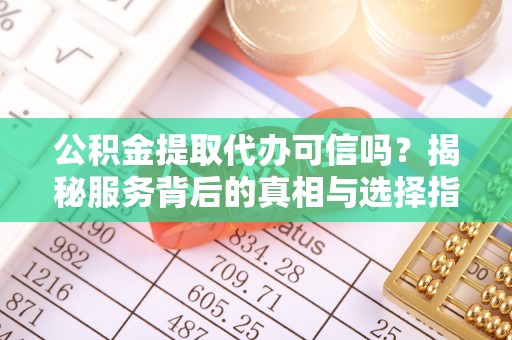 莿桐公积金提取代办可信吗？揭秘服务背后的真相与选择指南
